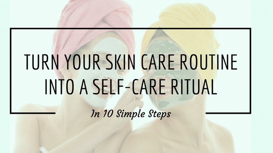 Turn Your Skin Care Routine Into A Self-Care Ritual